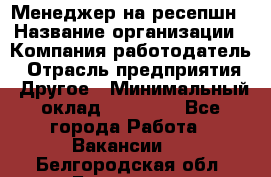 Менеджер на ресепшн › Название организации ­ Компания-работодатель › Отрасль предприятия ­ Другое › Минимальный оклад ­ 18 000 - Все города Работа » Вакансии   . Белгородская обл.,Белгород г.